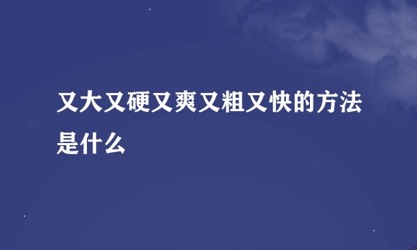 又大又硬又爽又粗又快的方法是什么