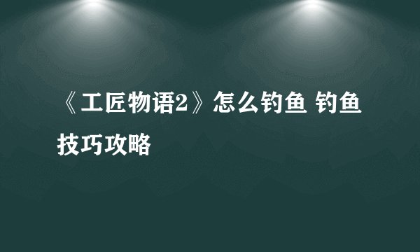 《工匠物语2》怎么钓鱼 钓鱼技巧攻略