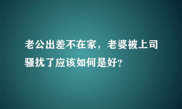 老公出差不在家，老婆被上司骚扰了应该如何是好？