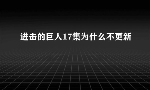 进击的巨人17集为什么不更新