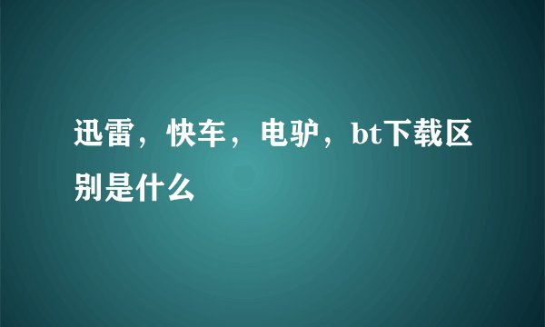 迅雷，快车，电驴，bt下载区别是什么