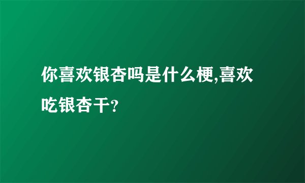 你喜欢银杏吗是什么梗,喜欢吃银杏干？