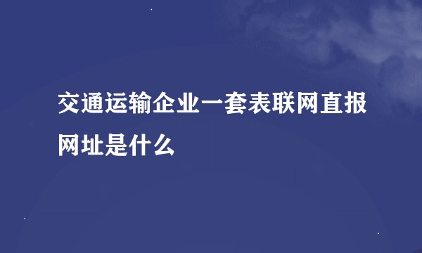 交通运输企业一套表联网直报网址是什么