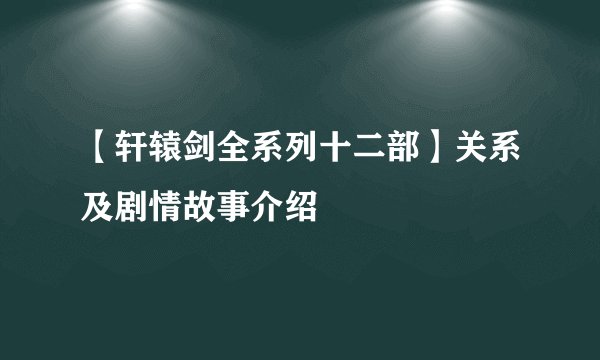 【轩辕剑全系列十二部】关系及剧情故事介绍