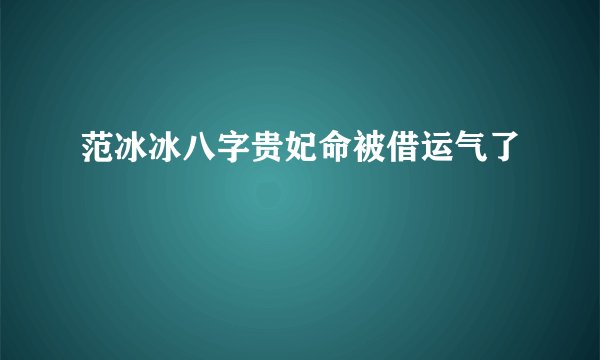 范冰冰八字贵妃命被借运气了