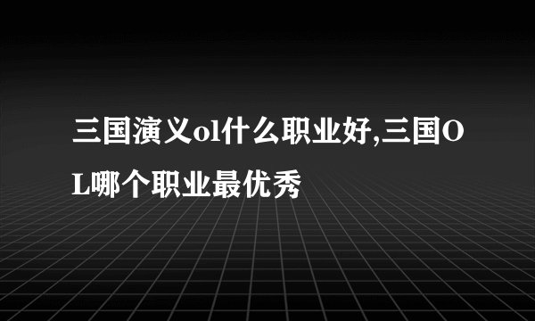 三国演义ol什么职业好,三国OL哪个职业最优秀