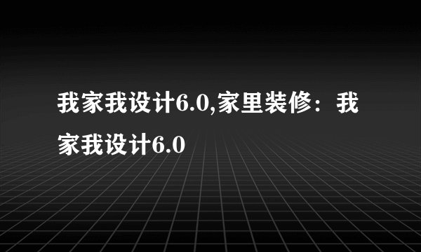 我家我设计6.0,家里装修：我家我设计6.0