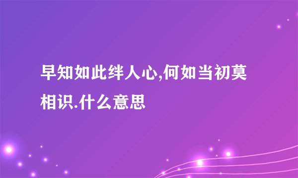 早知如此绊人心,何如当初莫相识.什么意思