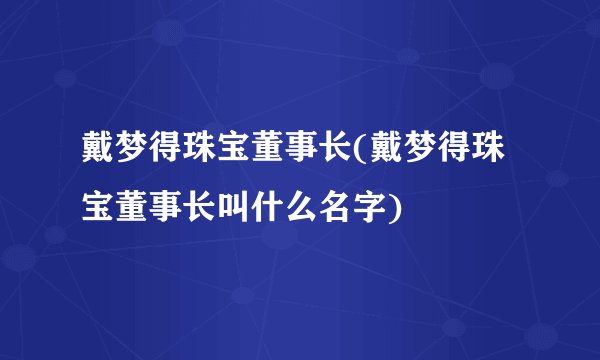 戴梦得珠宝董事长(戴梦得珠宝董事长叫什么名字)