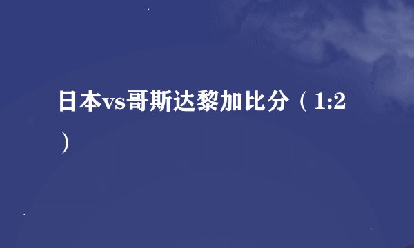 日本vs哥斯达黎加比分（1:2）