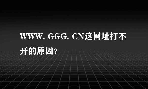 WWW. GGG. CN这网址打不开的原因？