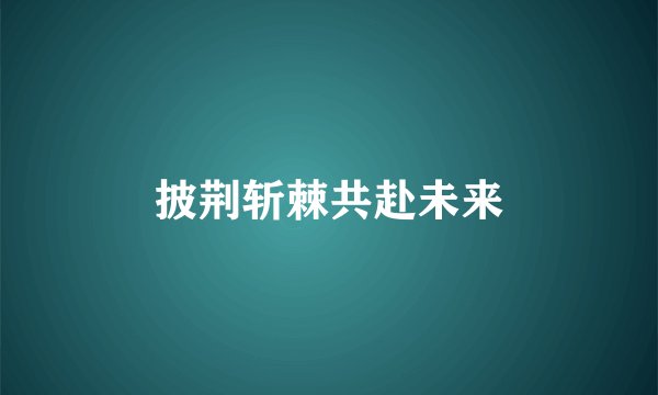披荆斩棘共赴未来