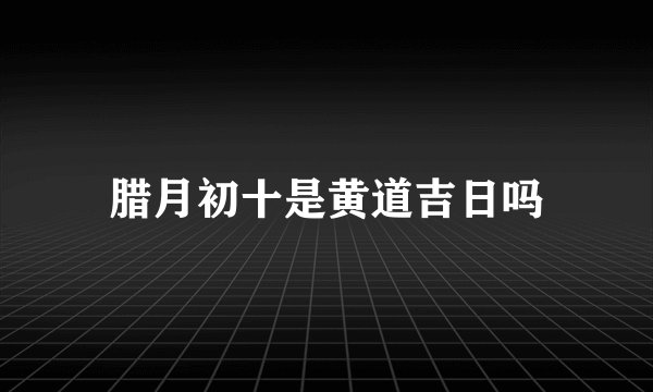 腊月初十是黄道吉日吗