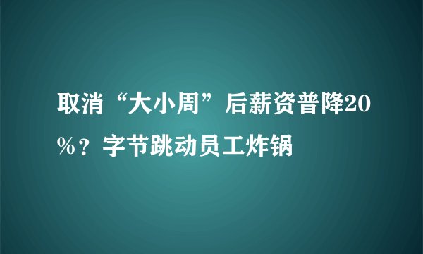 取消“大小周”后薪资普降20%？字节跳动员工炸锅