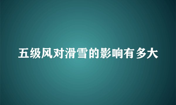 五级风对滑雪的影响有多大