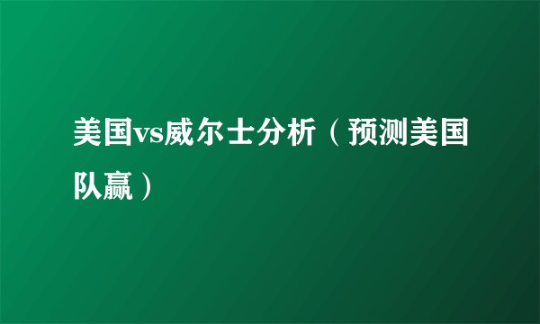 美国vs威尔士分析（预测美国队赢）