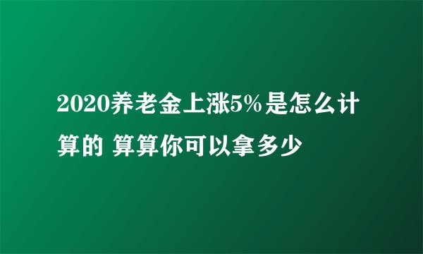 2020养老金上涨5%是怎么计算的 算算你可以拿多少