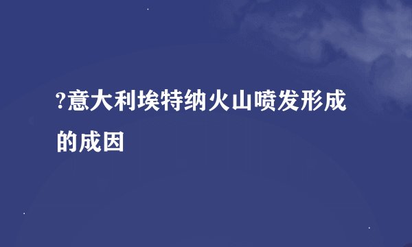 ?意大利埃特纳火山喷发形成的成因