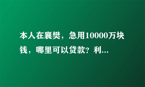 本人在襄樊，急用10000万块钱，哪里可以贷款？利息比较低的？