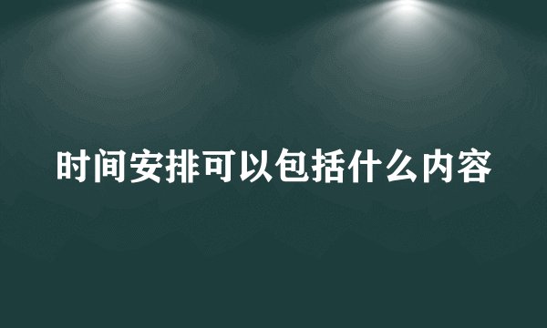 时间安排可以包括什么内容