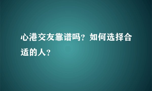 心港交友靠谱吗？如何选择合适的人？
