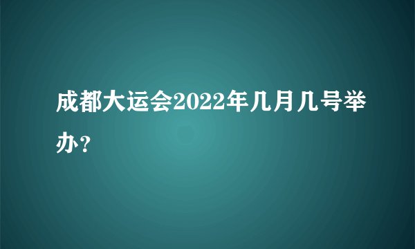 成都大运会2022年几月几号举办？