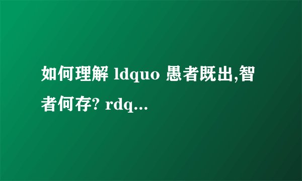 如何理解 ldquo 愚者既出,智者何存? rdquo ? - 知乎