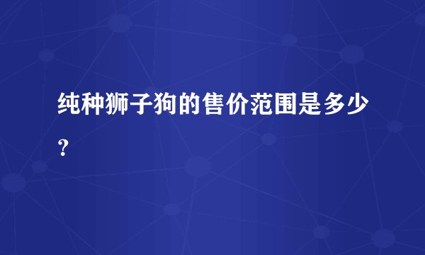 纯种狮子狗的售价范围是多少？