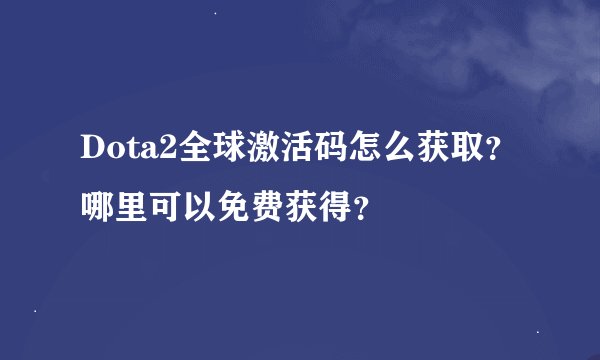 Dota2全球激活码怎么获取？哪里可以免费获得？