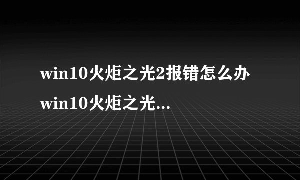 win10火炬之光2报错怎么办 win10火炬之光2报错解决方法