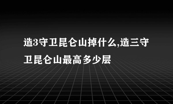 造3守卫昆仑山掉什么,造三守卫昆仑山最高多少层