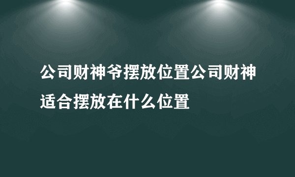 公司财神爷摆放位置公司财神适合摆放在什么位置