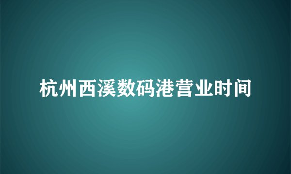 杭州西溪数码港营业时间