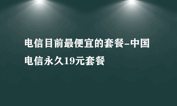电信目前最便宜的套餐-中国电信永久19元套餐