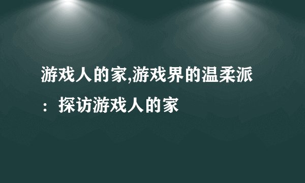 游戏人的家,游戏界的温柔派：探访游戏人的家
