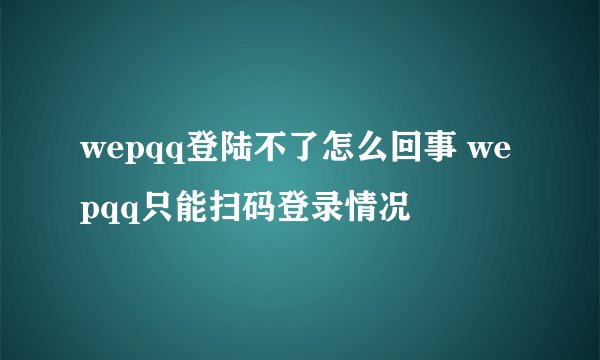 wepqq登陆不了怎么回事 wepqq只能扫码登录情况