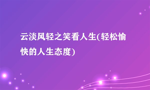 云淡风轻之笑看人生(轻松愉快的人生态度)