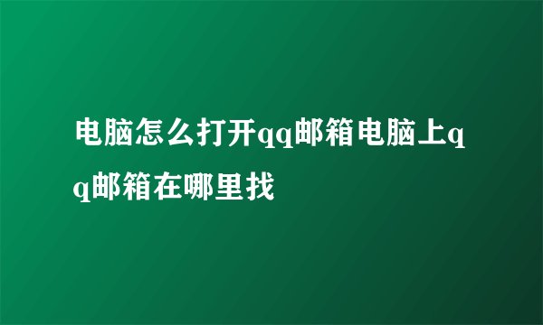 电脑怎么打开qq邮箱电脑上qq邮箱在哪里找