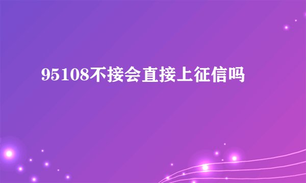 95108不接会直接上征信吗