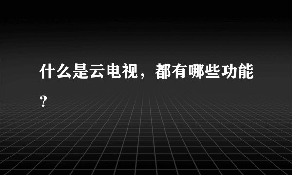 什么是云电视，都有哪些功能？