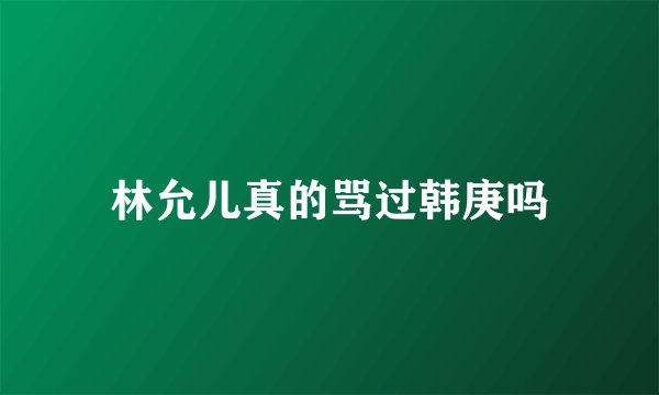 林允儿真的骂过韩庚吗