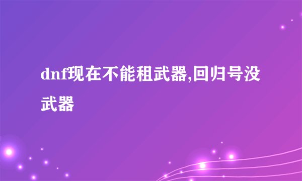 dnf现在不能租武器,回归号没武器
