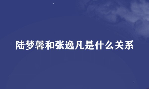 陆梦馨和张逸凡是什么关系