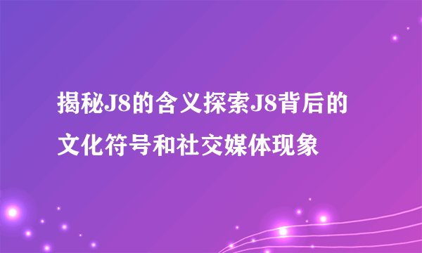揭秘J8的含义探索J8背后的文化符号和社交媒体现象