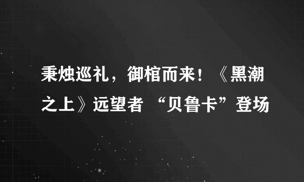 秉烛巡礼，御棺而来！《黑潮之上》远望者 “贝鲁卡”登场