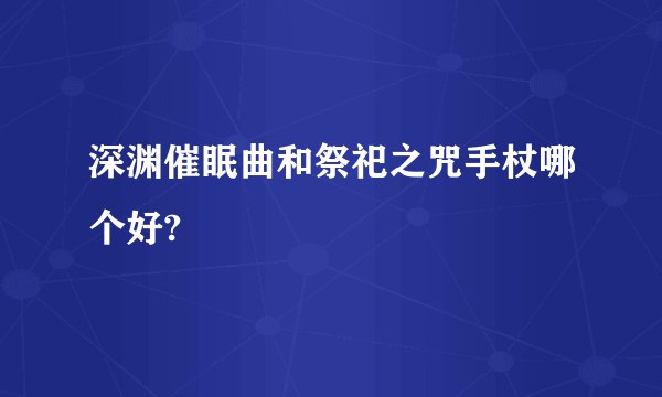 深渊催眠曲和祭祀之咒手杖哪个好?