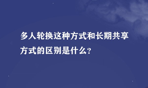 多人轮换这种方式和长期共享方式的区别是什么？