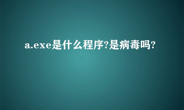a.exe是什么程序?是病毒吗?