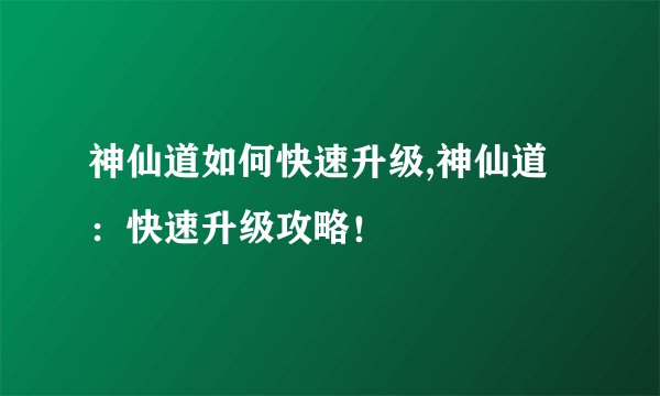神仙道如何快速升级,神仙道：快速升级攻略！