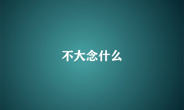 不大念什么